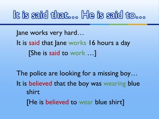 Jane works very hard…
It is said that Jane works 16 hours a day
[She is said to work …]
The police are looking for a missing boy…
It is believed that the boy was wearing blue
shirt
[He is believed to wear blue shirt]
It is said that… He is said to…
 