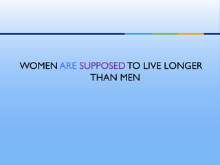 WOMEN ARE SUPPOSEDTO LIVE LONGER
THAN MEN
 