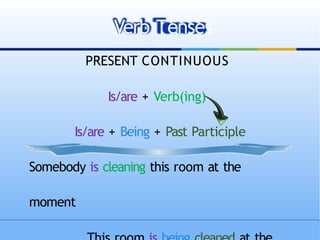 PRESENT CONTINUOUS
Is/are + Verb(ing)
Is/are + Being + Past Participle
Somebody is cleaning this room at the
moment
Verb Tenses
 