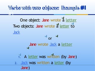 One object: Jane wrote a letter
Two objects: Jane wrote a letter to
Jack
or
Jane wrote Jack a letter
1. A letter was written (by Jane)
2. Jack was written a letter (by
Jane)
Verbs with two objects: Example
#1
 