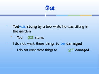 
Tedwas stung by a bee while he was sitting in
the garden

Ted got stung.

I do not want these things to be damaged

I do not want these things to get damaged.
Ge
t
 
