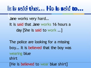 Jane works very hard…
It is said that Jane works 16 hours a
day [She is said to work …]
The police are looking for a missing
boy… It is believed that the boy was
wearing blue
shirt
[He is believed to wear blue shirt]
It is said that… He is said
to…
 