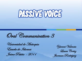 PASSIVE VOICE
Oral Communication 3
Universidad de Antioquia
                             Yurani Valencia
Escuela de Idiomas              Laura Cortez
Jaime Patiño - 2011        Jhorman Rodríguez
 