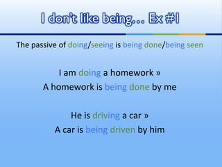 I don’t like being… Ex #1
The passive of doing/seeing is being done/being seen


           I am doing a homework »
      ...