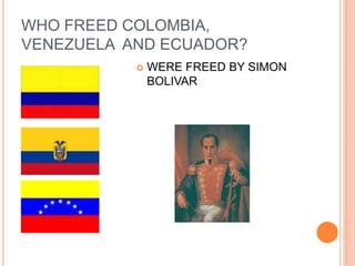 WHO FREED COLOMBIA,
VENEZUELA AND ECUADOR?
              WERE FREED BY SIMON
               BOLIVAR
 