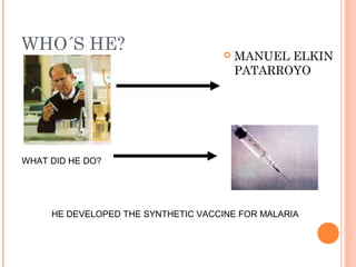 WHO´S HE?                               MANUEL ELKIN
                                         PATARROYO




WHAT DID HE DO?




     HE DEVELOPED THE SYNTHETIC VACCINE FOR MALARIA
 