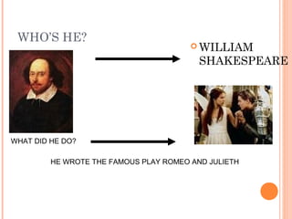 WHO’S HE?
                                         WILLIAM
                                          SHAKESPEARE




WHAT DID HE DO?

         HE WROTE THE FAMOUS PLAY ROMEO AND JULIETH
 