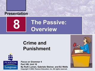 Focus on Grammar 4
Part VIII, Unit 18
By Ruth Luman, Gabriele Steiner, and BJ Wells
Copyright © 2006. Pearson Education, Inc. All rights reserved.
8
Crime and
Punishment
The Passive:
Overview
 