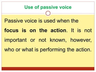 Use of passive voice
Passive voice is used when the
focus is on the action. It is not
important or not known, however,
who or what is performing the action.
 