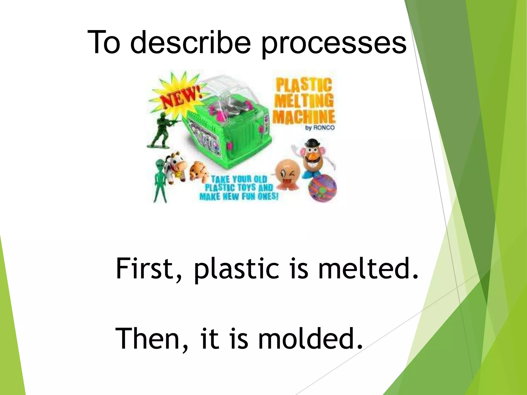 To describe processes
First, plastic is melted.
Then, it is molded.
 