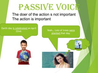 PASSIVE VOICE
The doer of the action s not important
The action is important
Earth day is celebrated on April
22nd. Yeah… Lots of trees were
planted that day.
 