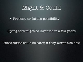 Might & Could
    • Present or future possibility

   Flying cars might be invented in a few years


These tortas could be eaten if they weren’t so hot!
 