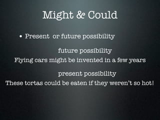 Might & Could
    • Present or future possibility
                 future possibility
   Flying cars might be invented in a few years

                 present possibility
These tortas could be eaten if they weren’t so hot!
 