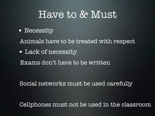 Have to & Must
• Necessity
Animals have to be treated with respect
• Lack of necessity
Exams don’t have to be written


Social networks must be used carefully


Cellphones must not be used in the classroom
 