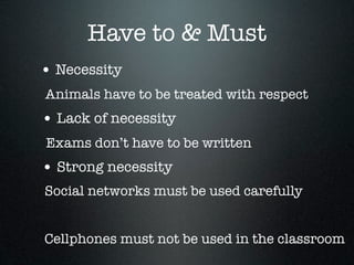 Have to & Must
• Necessity
Animals have to be treated with respect
• Lack of necessity
Exams don’t have to be written
• Strong necessity
Social networks must be used carefully


Cellphones must not be used in the classroom
 
