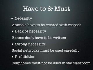 Have to & Must
• Necessity
Animals have to be treated with respect
• Lack of necessity
Exams don’t have to be written
• Strong necessity
Social networks must be used carefully
• Prohibition
Cellphones must not be used in the classroom
 