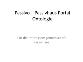 Passivo – Passivhaus Portal 
         Ontologie


 Für die Interessensgemeinschaft 
             Passivhaus