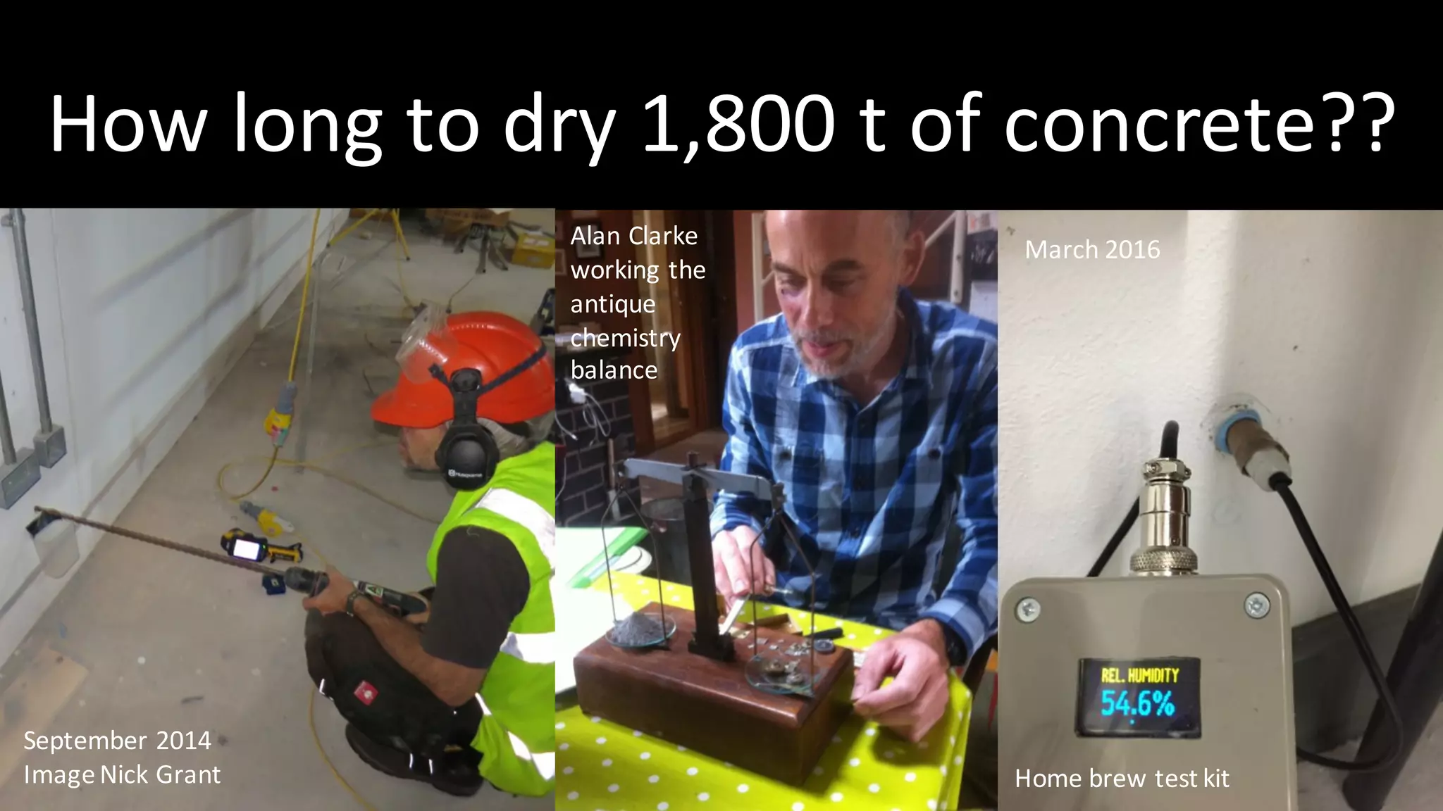 How	long	to	dry	1,800	t	of	concrete??
September	2014
Image	Nick	Grant
Alan	Clarke	
working	the	
antique	
chemistry	
balance
Home	brew	test	kit
March	2016
 