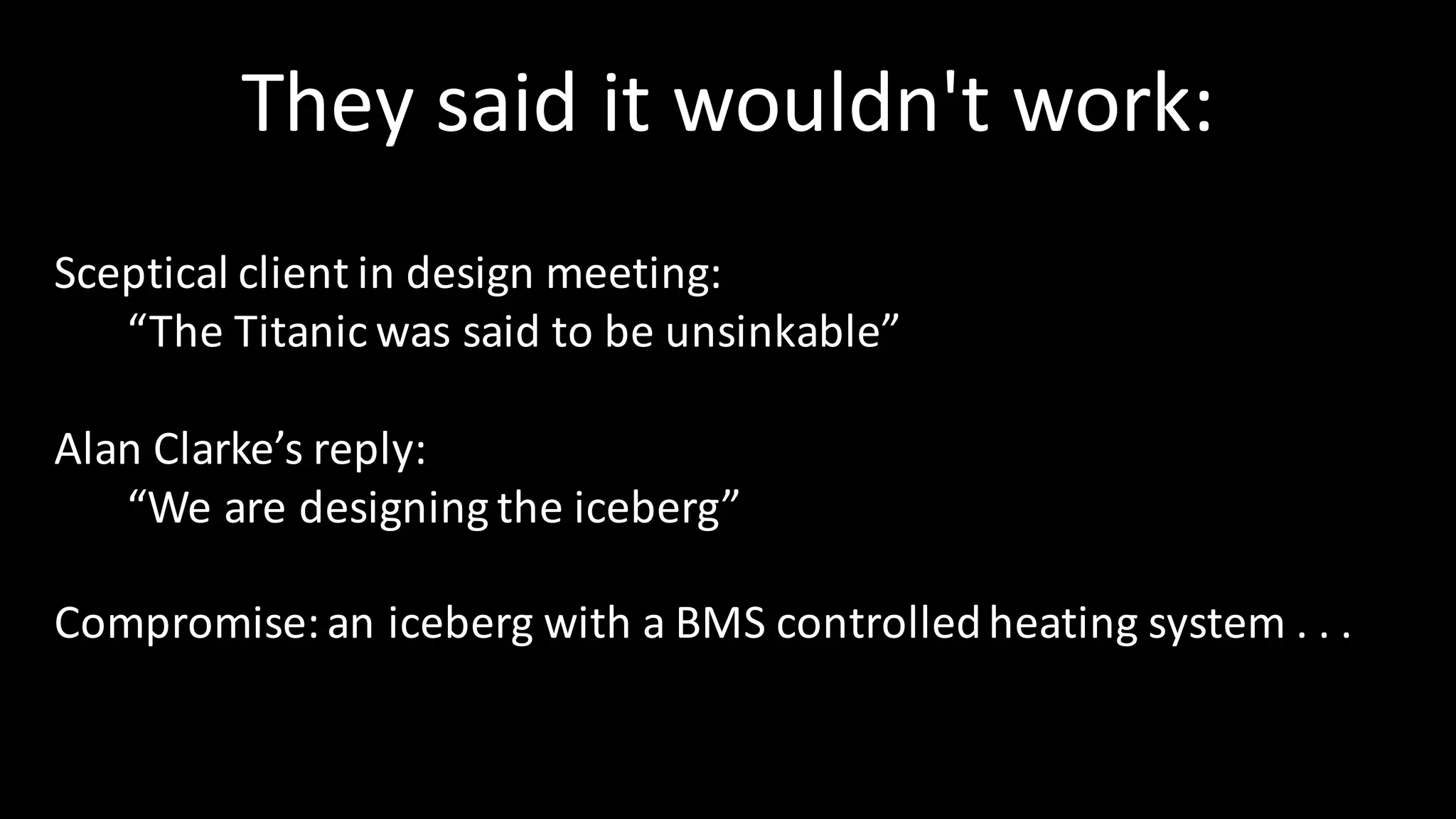 They	said	it	wouldn't	work:
Sceptical	client	in	design	meeting:
“The	Titanic	was	said	to	be	unsinkable”
Alan	Clarke’s	reply:
“We	are	designing	the	iceberg”
Compromise:	an	iceberg	with	a	BMS	controlled	heating	system	.	.	.	
 