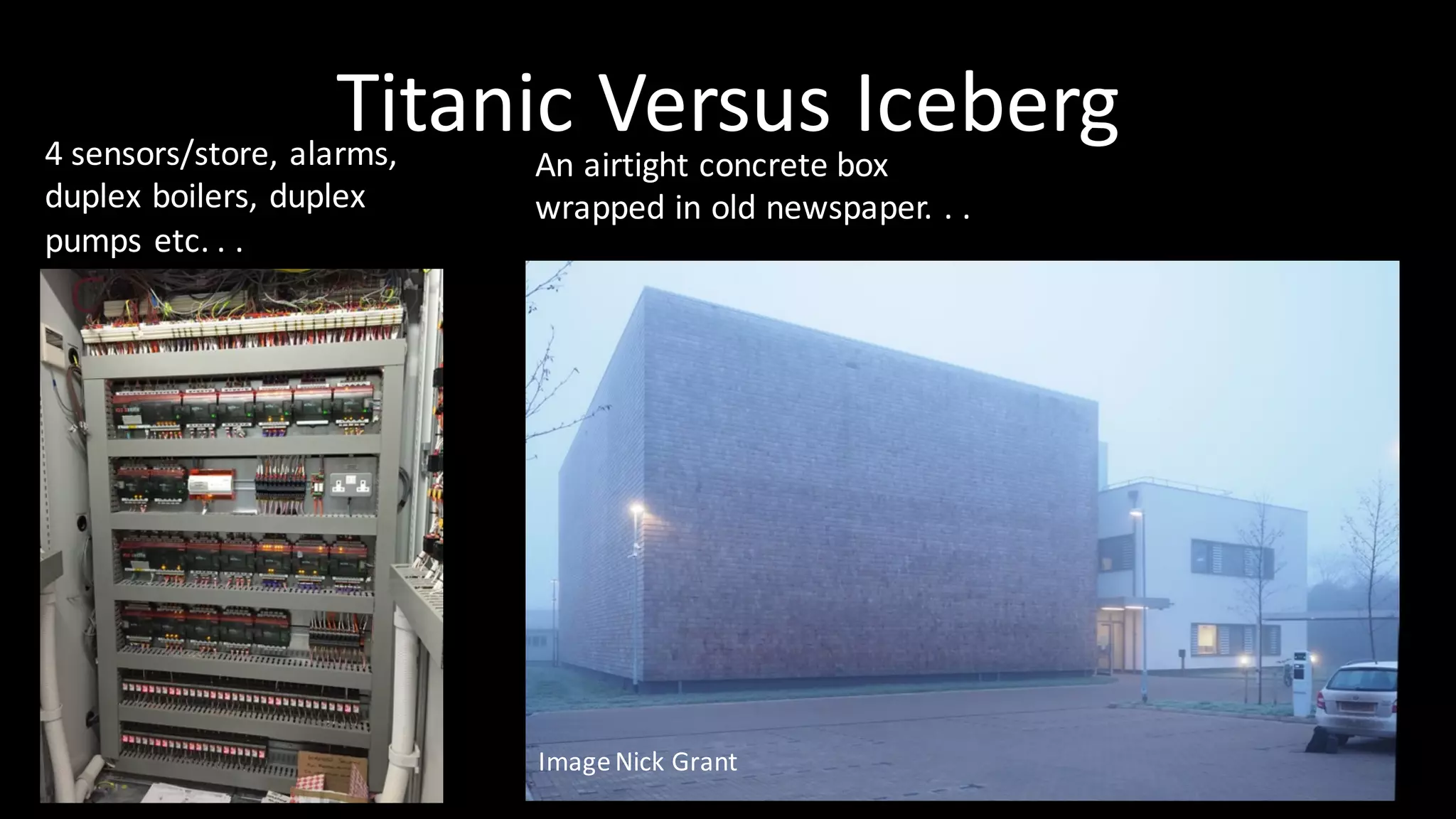 Titanic	Versus	Iceberg
Image	Nick	Grant
4	sensors/store,	alarms,	
duplex	boilers,	duplex	
pumps	etc.	.	.		
An	airtight	concrete	box	
wrapped	in	old	newspaper.	.	.		
 