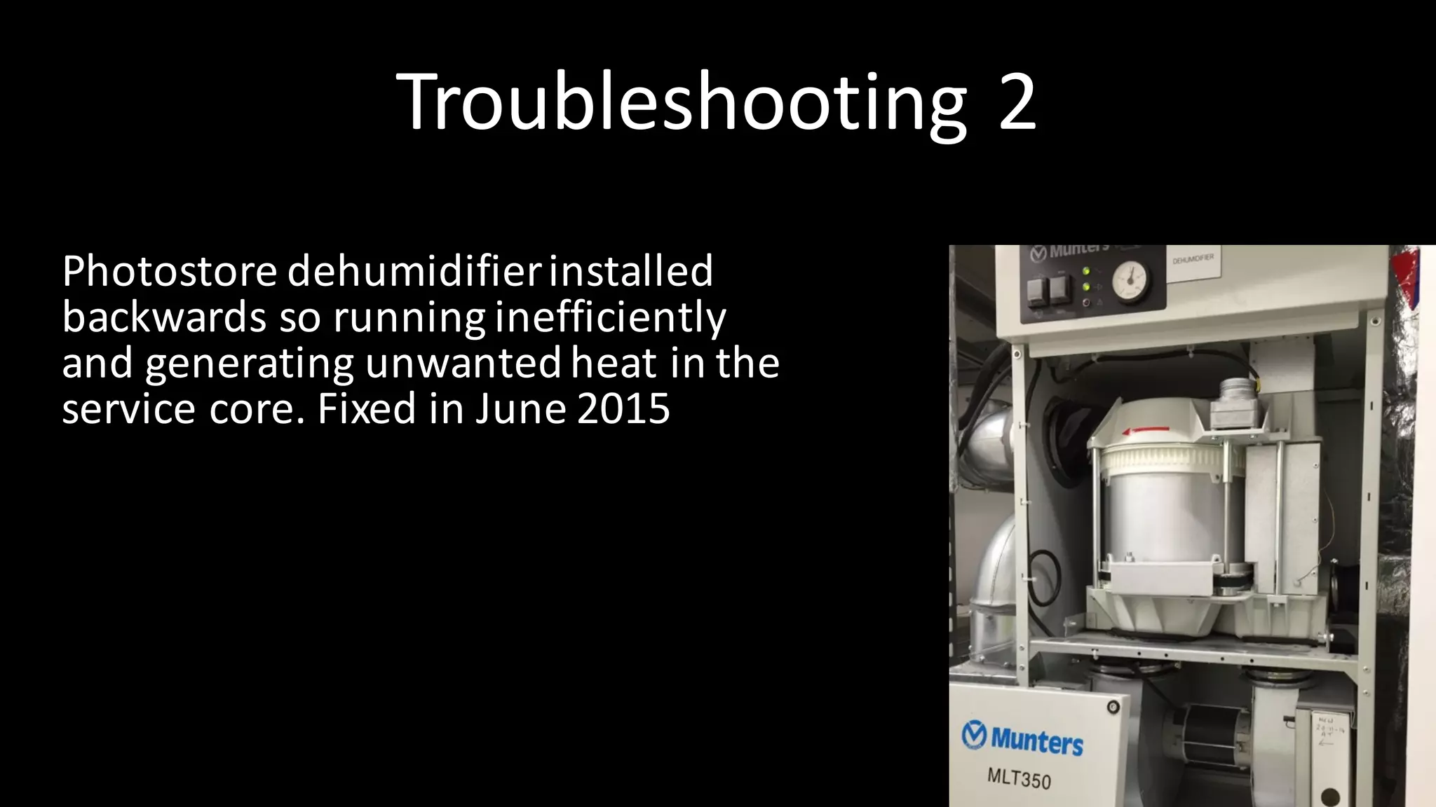 Troubleshooting	2
Photostore	dehumidifier	installed	
backwards	so	running	inefficiently	
and	generating	unwanted	heat	in	the	
service	core.	Fixed	in	June	2015
 