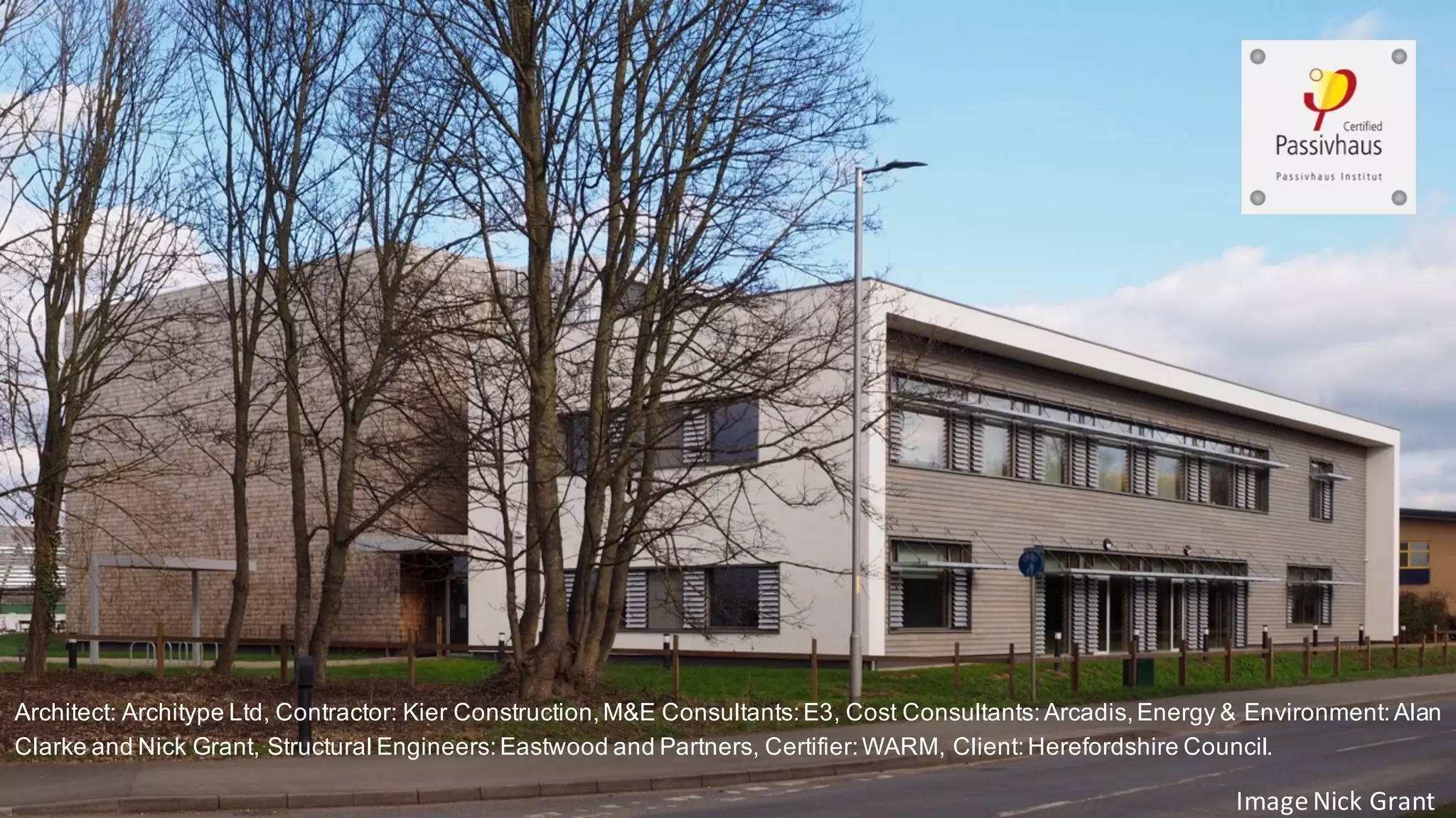 Architect: Architype Ltd, Contractor: Kier Construction,M&E Consultants:E3, Cost Consultants:Arcadis,Energy & Environment:Alan
Clarke and Nick Grant, Structural Engineers:Eastwood and Partners, Certifier:WARM, Client:Herefordshire Council.
Image	Nick	Grant
 