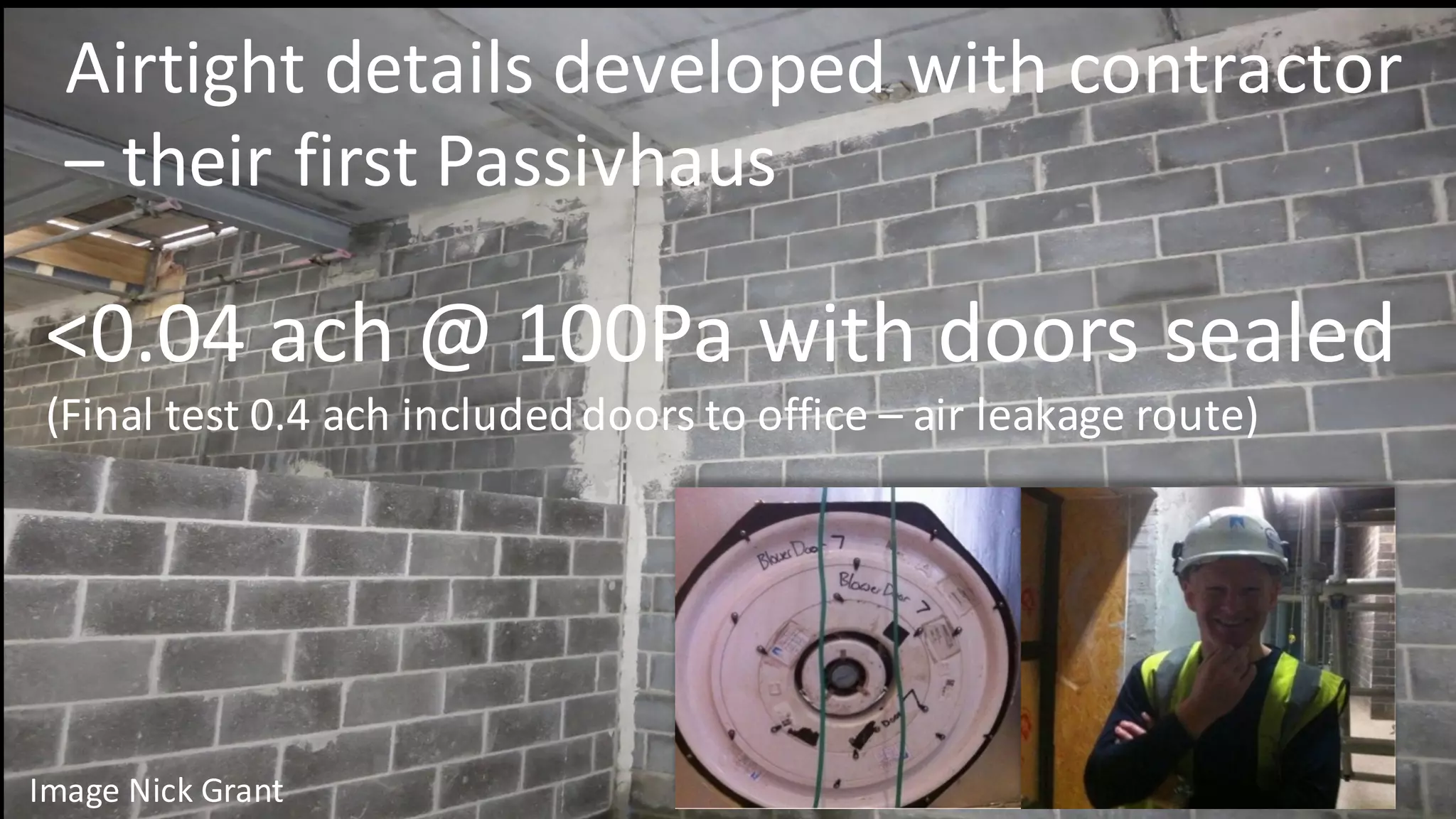 <0.04	ach	@	100Pa with	doors	sealed
(Final	test	0.4	ach	included	doors	to	office	– air	leakage	route)
Airtight	details	developed	with	contractor	
– their	first	Passivhaus
Image	Nick	Grant
 
