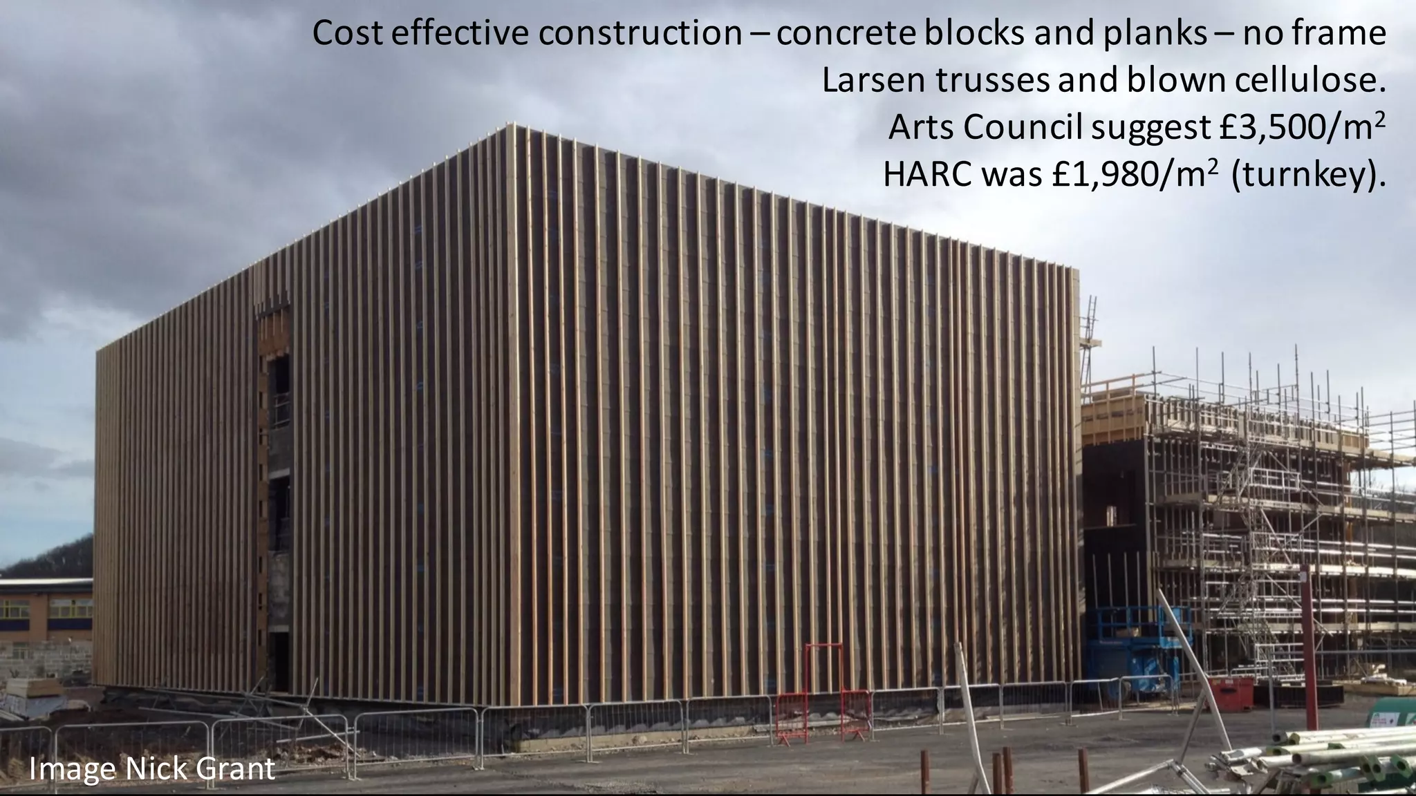 Cost	effective	construction	– concrete	blocks	and	planks	– no	frame
Larsen	trusses	and	blown	cellulose.
Arts	Council	suggest	£3,500/m2
HARC	was	£1,980/m2 (turnkey).
Image	Nick	Grant
 