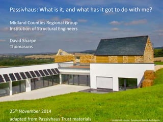 Passivhaus: What is it, and what has it got to do with me? 
Underhill House: Seymour-Smith Architects 
Midland Counties Regional Group 
Institution of Structural Engineers 
David Sharpe 
Thomasons 
25th November 2014 
adapted from Passivhaus Trust materials 
 