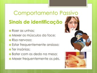 Sinais de identificação
 Roer as unhas;
 Mexer os músculos da face;
 Riso nervoso;
 Estar frequentemente ansioso;
 Ter insónias;
 Bater com os dedo na mesa;
 Mexer frequentemente os pés.
Comportamento Passivo
 