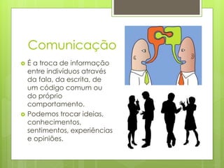 Comunicação
 É a troca de informação
entre indivíduos através
da fala, da escrita, de
um código comum ou
do próprio
comportamento.
 Podemos trocar ideias,
conhecimentos,
sentimentos, experiências
e opiniões.
 