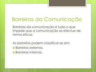Barreiras da Comunicação
Barreiras da comunicação é tudo o que
impede que a comunicação se efectue de
forma eficaz.
As barreiras podem classificar-se em:
 Barreiras externas.
 Barreiras internas.
 