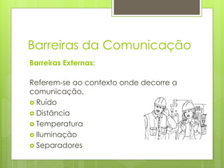 Barreiras Externas:
Referem-se ao contexto onde decorre a
comunicação.
 Ruído
 Distância
 Temperatura
 Iluminação
 Separadores
Barreiras da Comunicação
 
