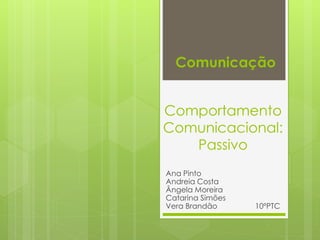 Comportamento
Comunicacional:
Passivo
Ana Pinto
Andreia Costa
Ângela Moreira
Catarina Simões
Vera Brandão 10ºPTC
Comunicação
 
