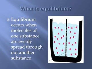    Equilibrium
    occurs when
    molecules of
    one substance
    are evenly
    spread through
    out another
    substance
 