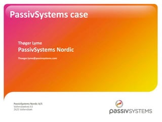 PassivSystems case 

           Thøger Lyme 
           PassivSystems Nordic 
           Thoeger.lyme@passivsystems.com  




       PassivSystems Nordic A/S 
       Vallensbækvej 63 
       2625 Vallensbæk 

© 2011 PassivSystems Limited    Strictly Confidential 
 