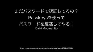 まだパスワードで認証してるの？
Passkeysを使って
パスワードを駆逐してやる！
Daiki Mogmet Ito
from: https://developer.apple.com/videos/play/wwdc2022/10092/
 