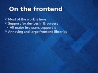 On the frontend
➢ Most of the work is here
➢ Support for devices in Browsers
➢
All major browsers support it
➢ Annoying and large frontend libraries
 