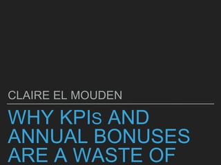 WHY KPIS AND
ANNUAL BONUSES
ARE A WASTE OF
CLAIRE EL MOUDEN
 