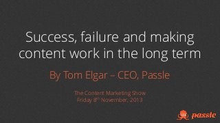 Success, failure and making
content work in the long term
By Tom Elgar – CEO, Passle
The Content Marketing Show
Friday 8th November, 2013

 
