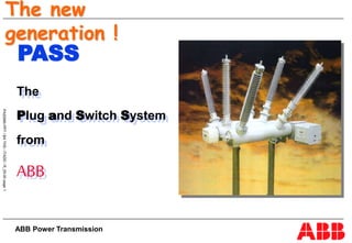 ABB Power Transmission
The
Plug and Switch System
from
ABB
The new
generation !
PASS
 
