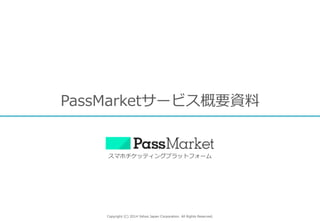 Copyright  (C)  2014  Yahoo  Japan  Corporation.  All  Rights  Reserved.
PassMarketサービス概要資料料
スマホチケッティングプラットフォーム
 