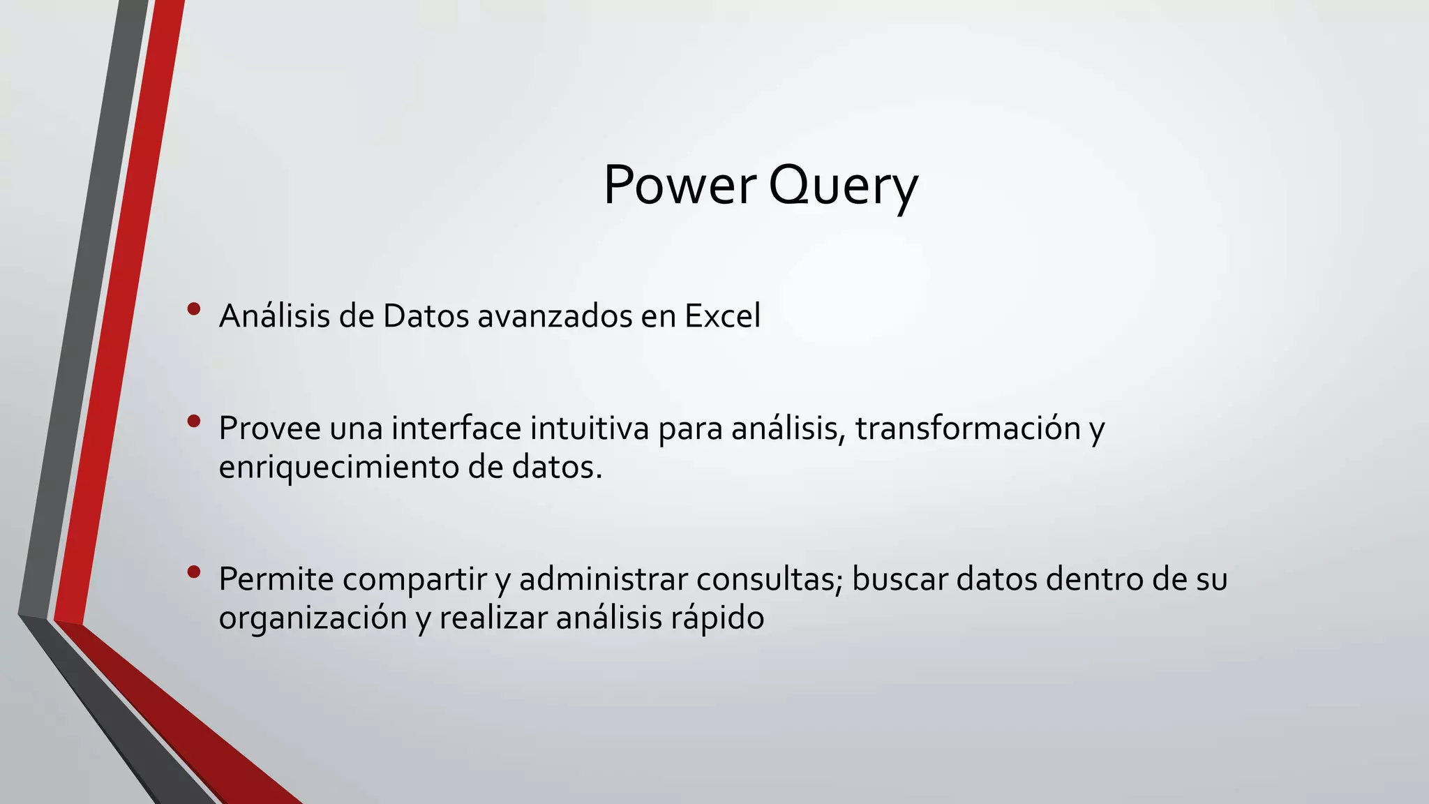 Power Query
• Análisis de Datos avanzados en Excel
• Provee una interface intuitiva para análisis, transformación y
enriquecimiento de datos.
• Permite compartir y administrar consultas; buscar datos dentro de su
organización y realizar análisis rápido
 