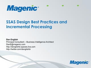 SSAS Design Best Practices and
Incremental Processing

Dan English
Principal Consultant – Business Intelligence Architect
DanE@magenic.com
http://denglishbi.spaces.live.com
http://twitter.com/denglishbi
 