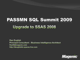 PASSMN SQL Summit 2009 Upgrade to SSAS 2008 Dan English Principal Consultant – Business Intelligence Architect DanE@magenic.com http://denglishbi.spaces.live.com 