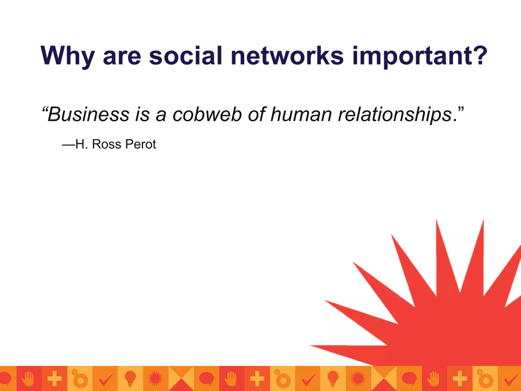 “Business is a cobweb of human relationships.”
—H. Ross Perot
 