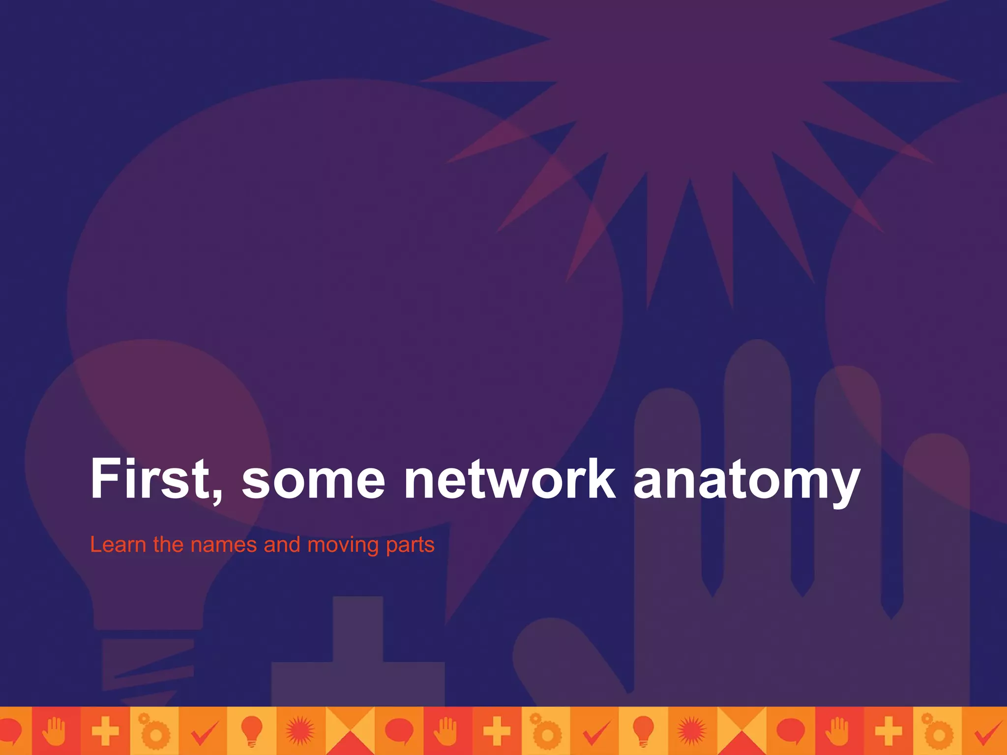 First, some network anatomy
Learn the names and moving parts
 