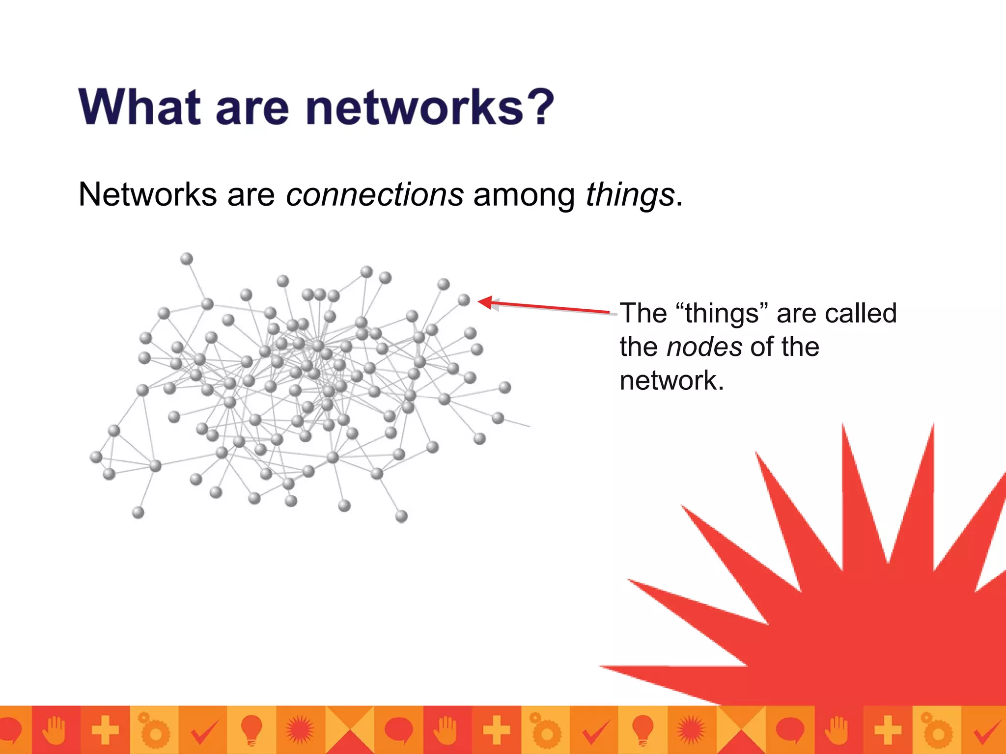 Networks are connections among things.
The “things” are called
the nodes of the
network.
 