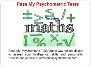 Pass My Psychometric Tests are a way for employers
to assess your intelligence, skills and personality.
Browse our website at www.passpsychometric.com.
 