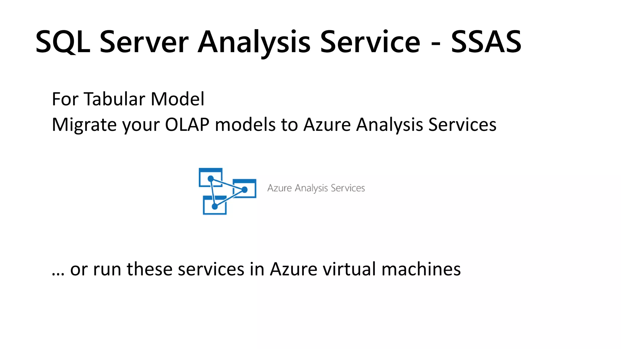 For Tabular Model
Migrate your OLAP models to Azure Analysis Services
SQL Server Analysis Service - SSAS
… or run these services in Azure virtual machines
 